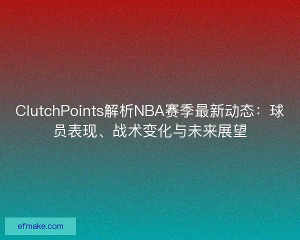 ClutchPoints解析NBA赛季最新动态：球员表现、战术变化与未来展望