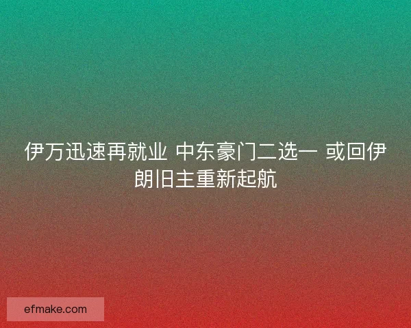 伊万迅速再就业 中东豪门二选一 或回伊朗旧主重新起航