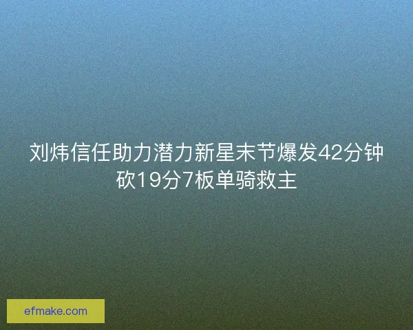 刘炜信任助力潜力新星末节爆发42分钟砍19分7板单骑救主