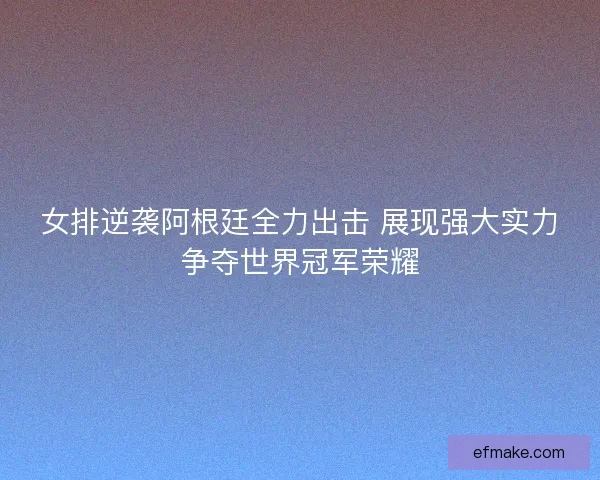 女排逆袭阿根廷全力出击 展现强大实力争夺世界冠军荣耀