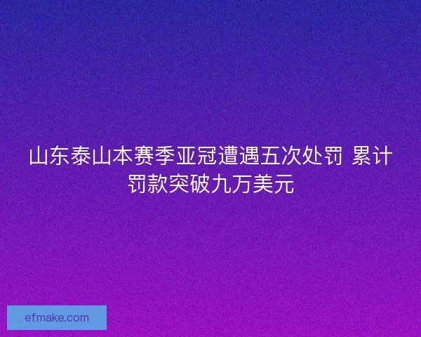 山东泰山本赛季亚冠遭遇五次处罚 累计罚款突破九万美元