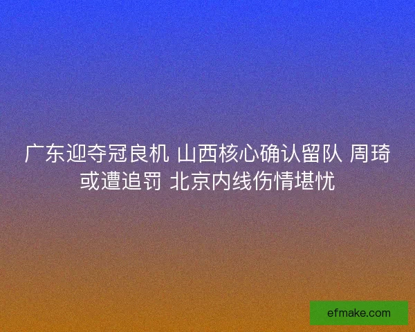 广东迎夺冠良机 山西核心确认留队 周琦或遭追罚 北京内线伤情堪忧