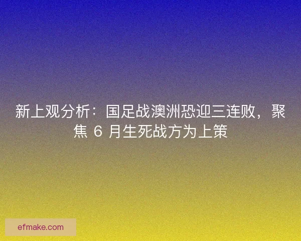 新上观分析：国足战澳洲恐迎三连败，聚焦 6 月生死战方为上策