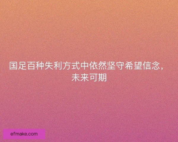 国足百种失利方式中依然坚守希望信念,未来可期 国足百种失利方式中依然坚守希望信念,未来可期
