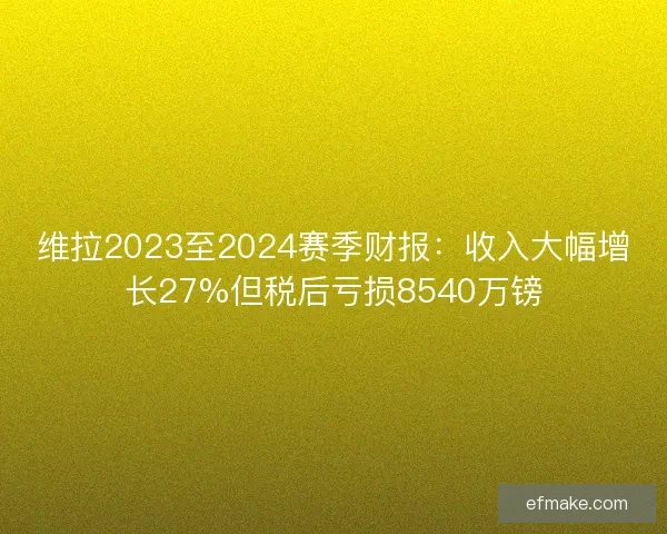 维拉2023至2024赛季财报：收入大幅增长27%但税后亏损8540万镑