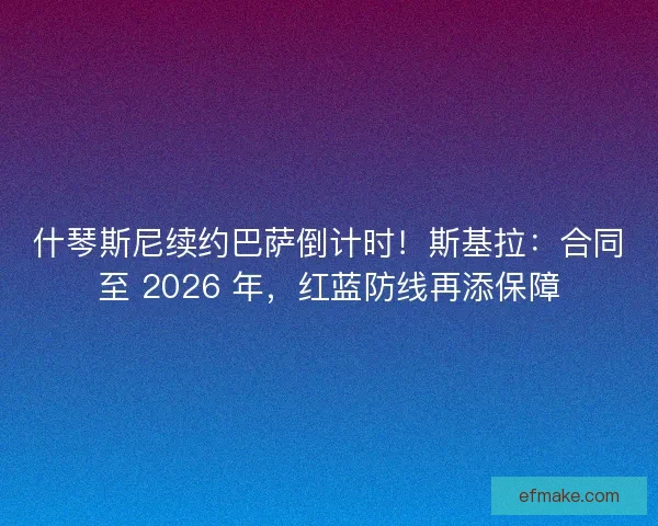 什琴斯尼续约巴萨倒计时！斯基拉：合同至 2026 年，红蓝防线再添保障