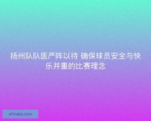 扬州队队医严阵以待 确保球员安全与快乐并重的比赛理念