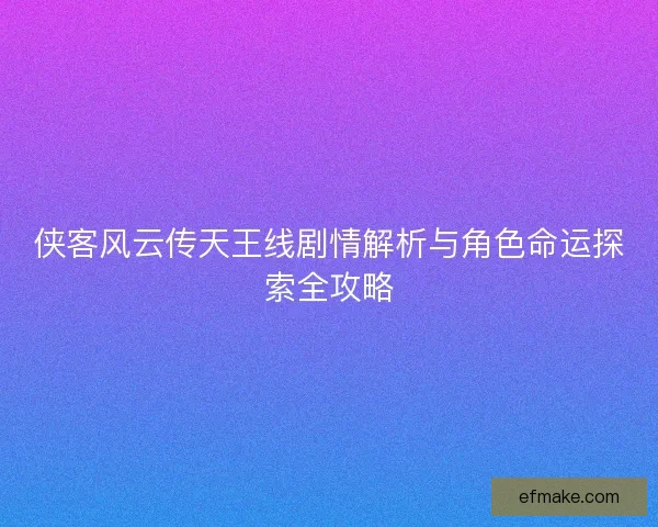 侠客风云传天王线剧情解析与角色命运探索全攻略