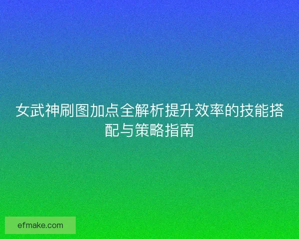 女武神刷图加点全解析提升效率的技能搭配与策略指南