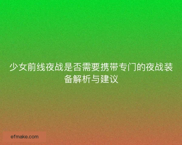 少女前线夜战是否需要携带专门的夜战装备解析与建议