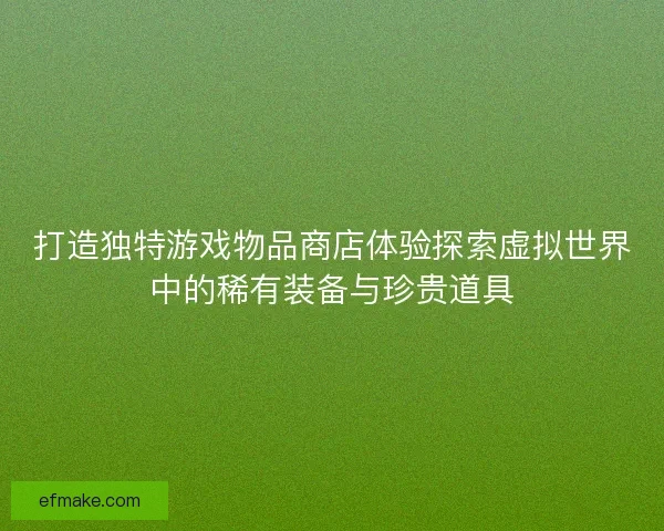 打造独特游戏物品商店体验探索虚拟世界中的稀有装备与珍贵道具