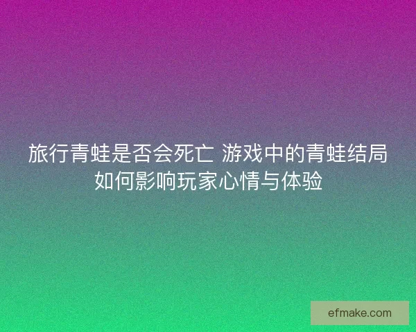 旅行青蛙是否会死亡 游戏中的青蛙结局如何影响玩家心情与体验