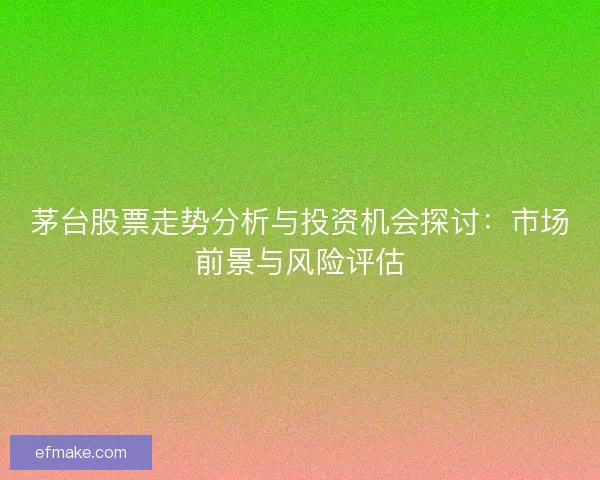 茅台股票走势分析与投资机会探讨:市场前景与风险评估 茅台股票走势分析与投资机会探讨:市场前景与风险评估