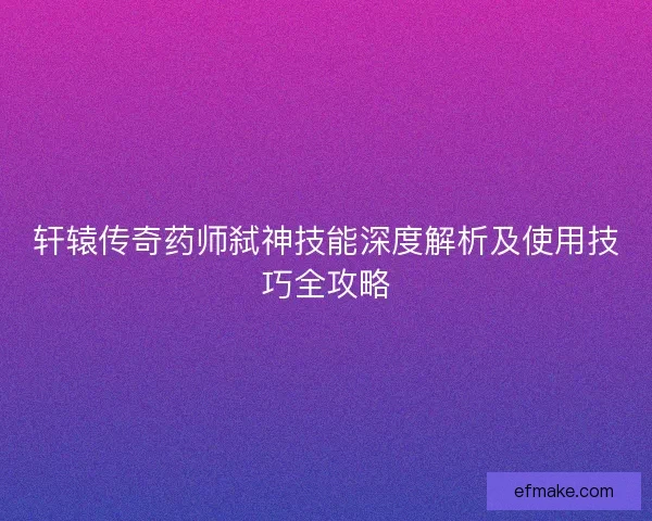 轩辕传奇药师弑神技能深度解析及使用技巧全攻略