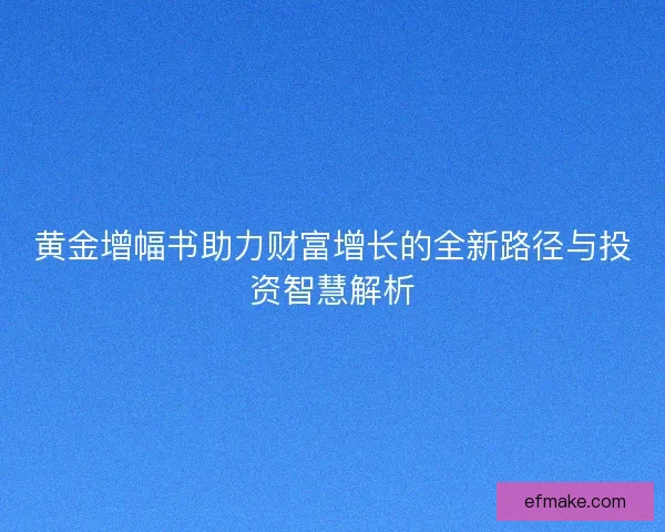 黄金增幅书助力财富增长的全新路径与投资智慧解析 黄金增幅书助力财富增长的全新路径与投资智慧解析
