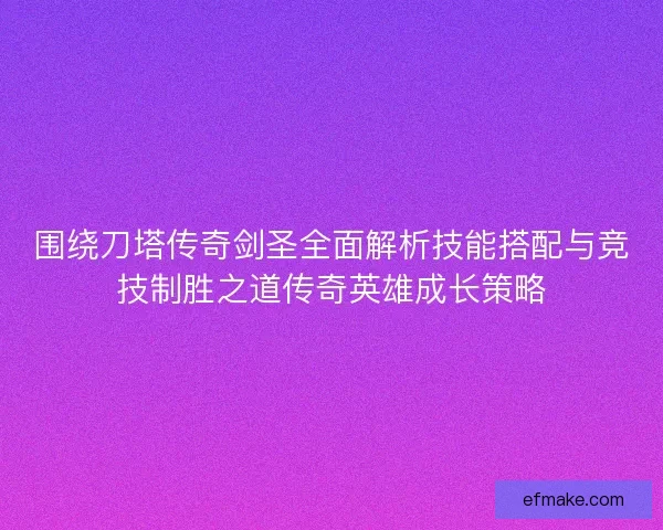 围绕刀塔传奇剑圣全面解析技能搭配与竞技制胜之道传奇英雄成长策略