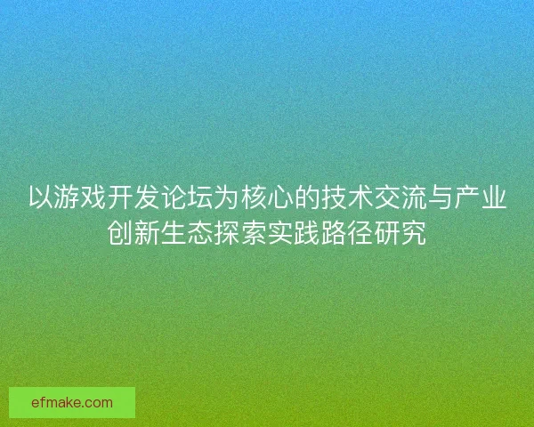 以游戏开发论坛为核心的技术交流与产业创新生态探索实践路径研究