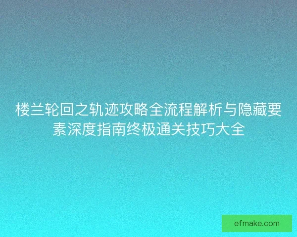 楼兰轮回之轨迹攻略全流程解析与隐藏要素深度指南终极通关技巧大全