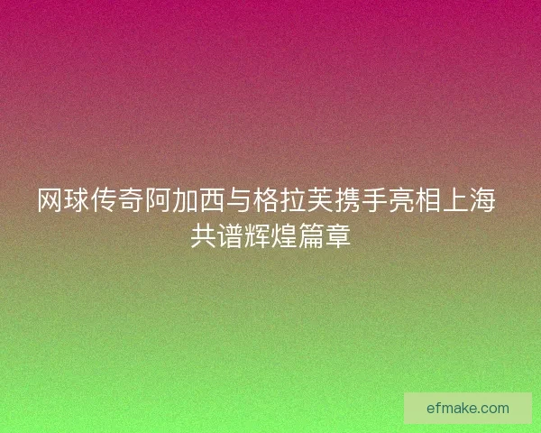 网球传奇阿加西与格拉芙携手亮相上海 共谱辉煌篇章