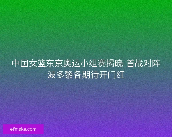中国女篮东京奥运小组赛揭晓 首战对阵波多黎各期待开门红