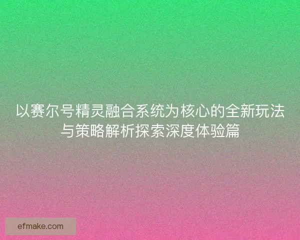 以赛尔号精灵融合系统为核心的全新玩法与策略解析探索深度体验篇
