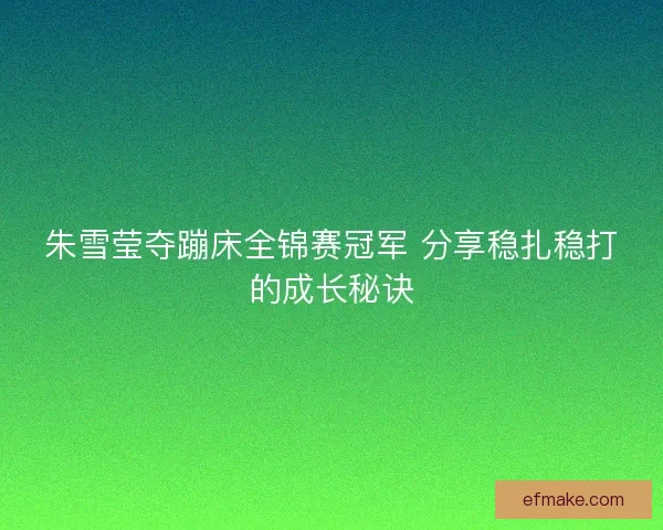 朱雪莹夺蹦床全锦赛冠军 分享稳扎稳打的成长秘诀