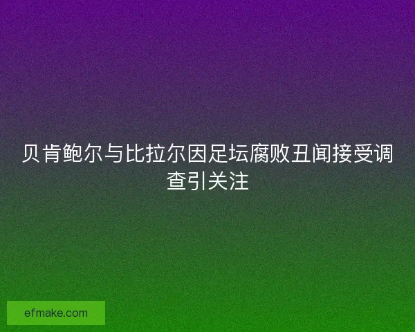 贝肯鲍尔与比拉尔因足坛腐败丑闻接受调查引关注