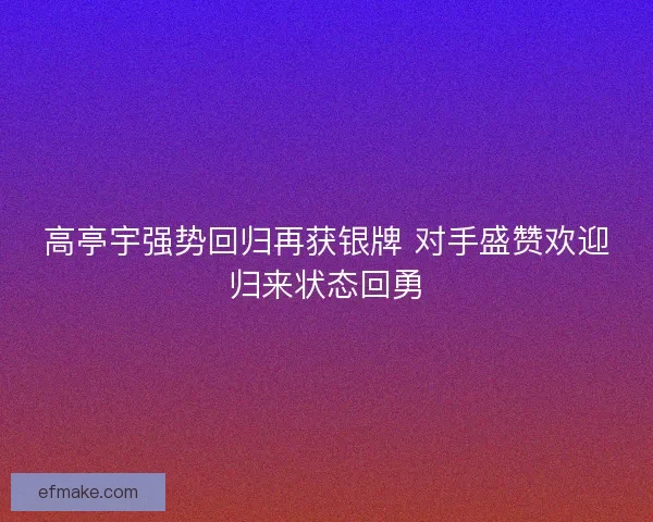 高亭宇强势回归再获银牌 对手盛赞欢迎归来状态回勇