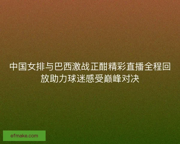中国女排与巴西激战正酣精彩直播全程回放助力球迷感受巅峰对决 中国女排与巴西激战正酣精彩直播全程回放助力球迷感受巅峰对决