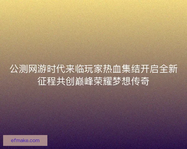 公测网游时代来临玩家热血集结开启全新征程共创巅峰荣耀梦想传奇