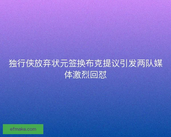 独行侠放弃状元签换布克提议引发两队媒体激烈回怼
