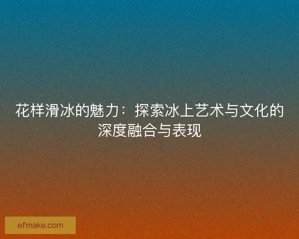 花样滑冰的魅力：探索冰上艺术与文化的深度融合与表现