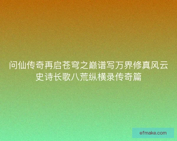 问仙传奇再启苍穹之巅谱写万界修真风云史诗长歌八荒纵横录传奇篇