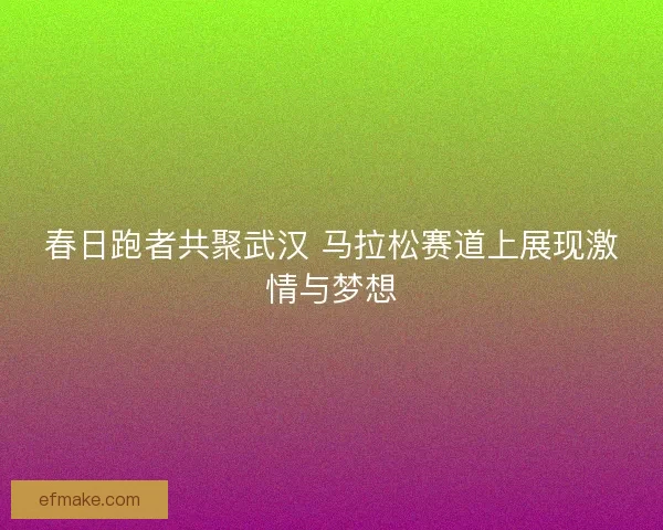 春日跑者共聚武汉 马拉松赛道上展现激情与梦想