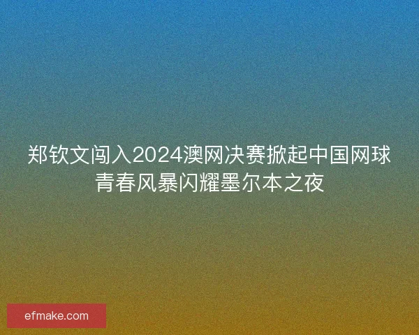 郑钦文闯入2024澳网决赛掀起中国网球青春风暴闪耀墨尔本之夜 郑钦文闯入2024澳网决赛掀起中国网球青春风暴闪耀墨尔本之夜