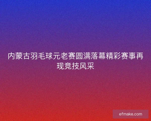 内蒙古羽毛球元老赛圆满落幕精彩赛事再现竞技风采 内蒙古羽毛球元老赛圆满落幕精彩赛事再现竞技风采