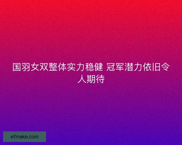 国羽女双整体实力稳健 冠军潜力依旧令人期待 国羽女双整体实力稳健 冠军潜力依旧令人期待