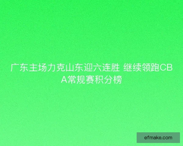 广东主场力克山东迎六连胜 继续领跑CBA常规赛积分榜 广东主场力克山东迎六连胜 继续领跑CBA常规赛积分榜