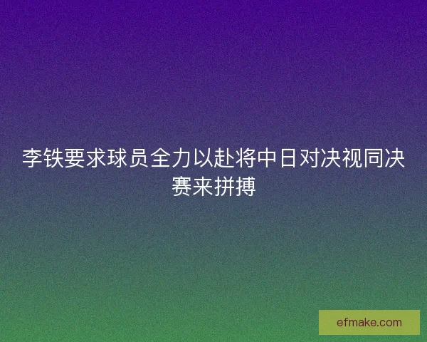 李铁要求球员全力以赴将中日对决视同决赛来拼搏 李铁要求球员全力以赴将中日对决视同决赛来拼搏