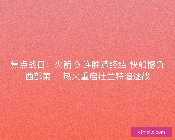 焦点战日：火箭 9 连胜遭终结 快船憾负西部第一 热火重启杜兰特追逐战