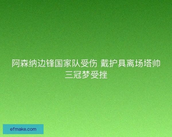 阿森纳边锋国家队受伤 戴护具离场塔帅三冠梦受挫 阿森纳边锋国家队受伤 戴护具离场塔帅三冠梦受挫