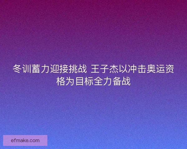 冬训蓄力迎接挑战 王子杰以冲击奥运资格为目标全力备战