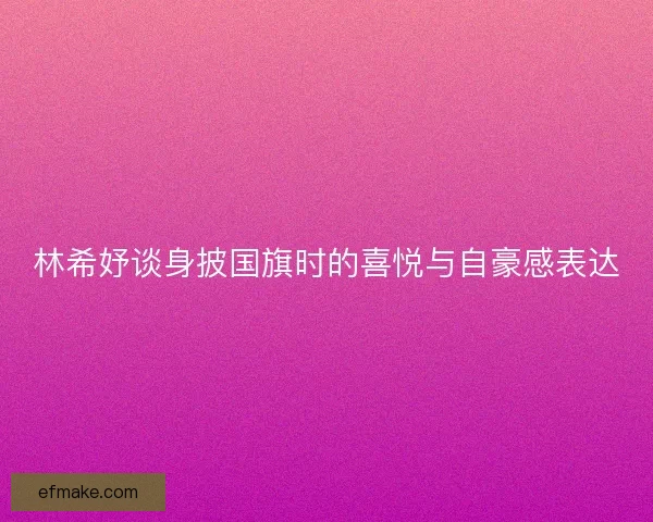 林希妤谈身披国旗时的喜悦与自豪感表达