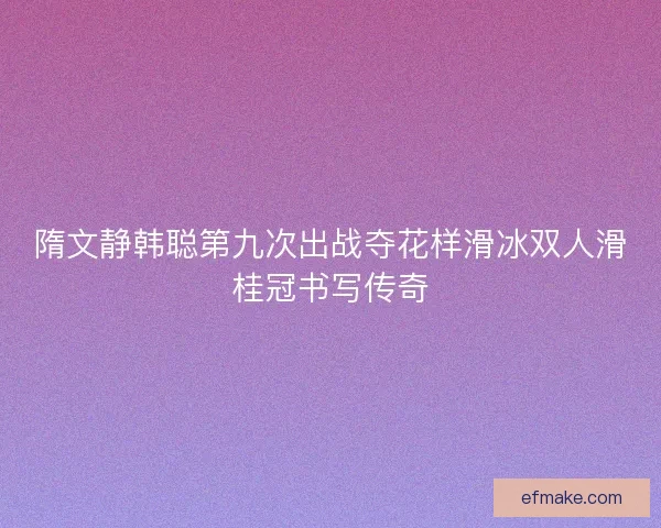 隋文静韩聪第九次出战夺花样滑冰双人滑桂冠书写传奇