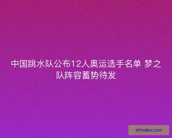 中国跳水队公布12人奥运选手名单 梦之队阵容蓄势待发