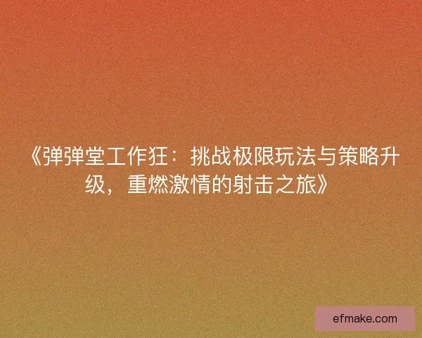 《弹弹堂工作狂:挑战极限玩法与策略升级,重燃激情的射击之旅》 《弹弹堂工作狂:挑战极限玩法与策略升级,重燃激情的射击之旅》