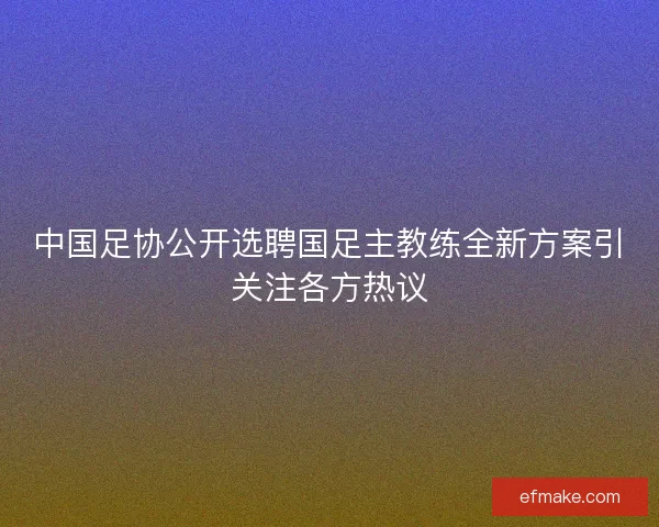 中国足协公开选聘国足主教练全新方案引关注各方热议