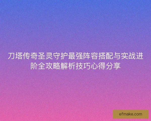 刀塔传奇圣灵守护最强阵容搭配与实战进阶全攻略解析技巧心得分享